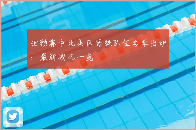 世预赛中北美区晋级队伍名单出炉,最新战况一览