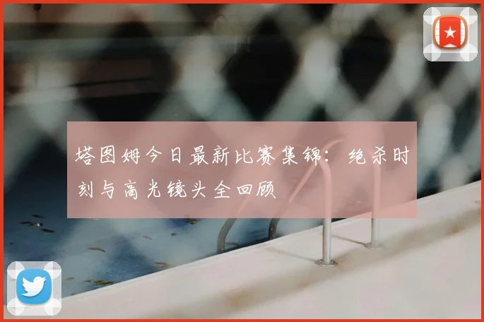 塔图姆今日最新比赛集锦：绝杀时刻与高光镜头全回顾