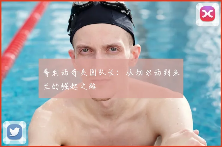 普利西奇美国队长：从切尔西到米兰的崛起之路