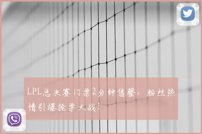 LPL总决赛门票2分钟售罄，粉丝热情引爆抢票大战！