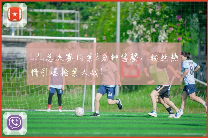 LPL总决赛门票2分钟售罄,粉丝热情引爆抢票大战!