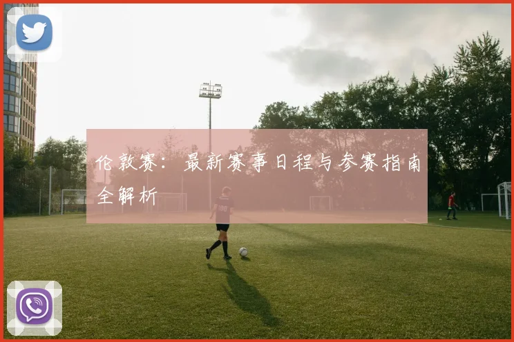 伦敦赛：最新赛事日程与参赛指南全解析