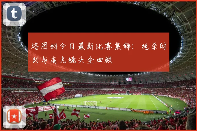 塔图姆今日最新比赛集锦:绝杀时刻与高光镜头全回顾