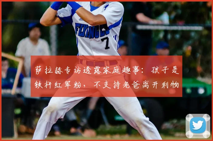 萨拉赫专访透露家庭趣事:孩子是铁杆红军粉,不支持老爸离开利物浦