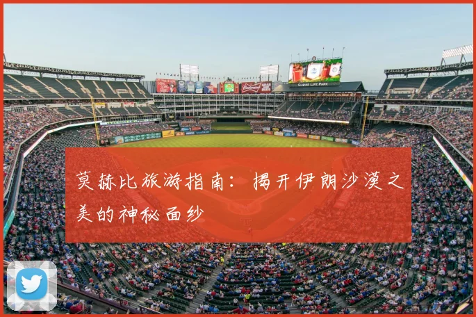 莫赫比旅游指南：揭开伊朗沙漠之美的神秘面纱