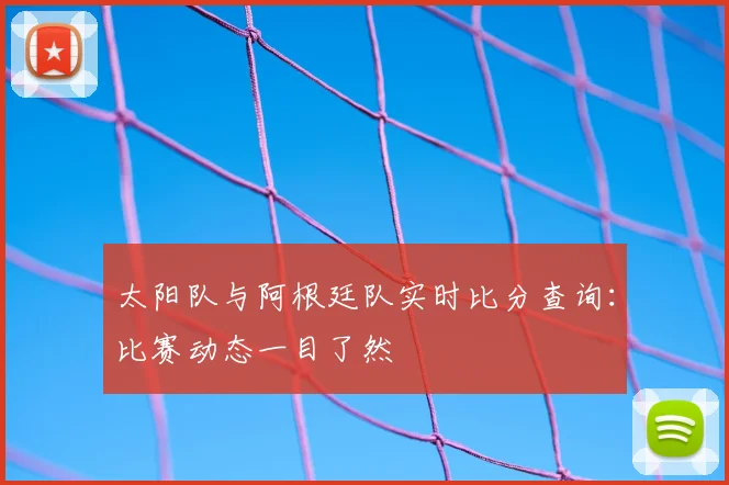 太阳队与阿根廷队实时比分查询:比赛动态一目了然