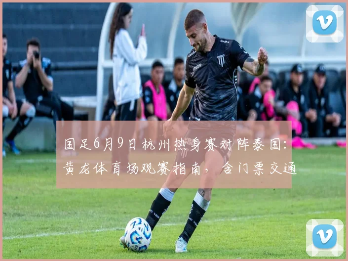 国足6月9日杭州热身赛对阵泰国:黄龙体育场观赛指南,含门票交通攻略