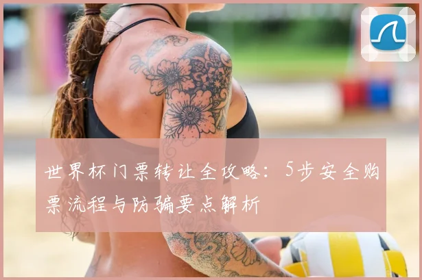 世界杯门票转让全攻略:5步安全购票流程与防骗要点解析