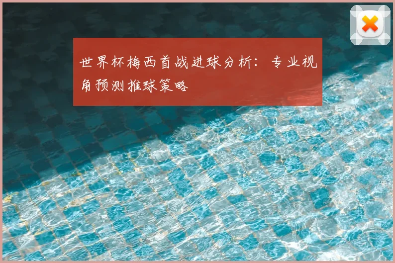 世界杯梅西首战进球分析:专业视角预测推球策略