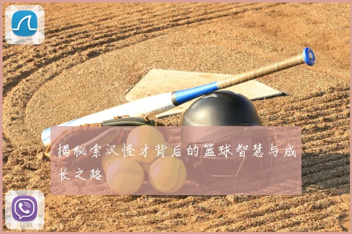 揭秘索汉怪才背后的篮球智慧与成长之路