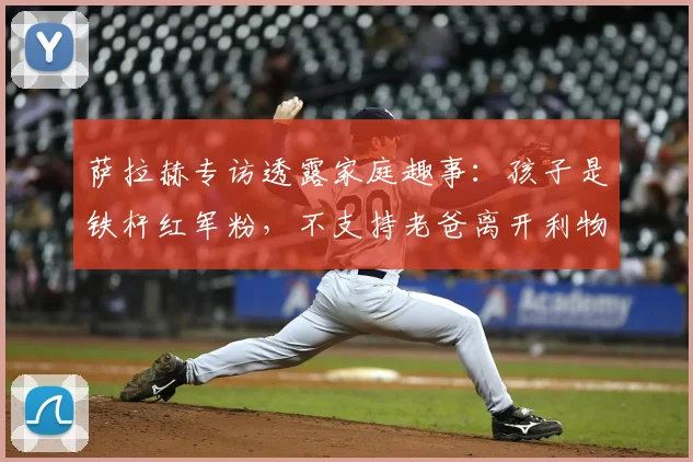 萨拉赫专访透露家庭趣事:孩子是铁杆红军粉,不支持老爸离开利物浦