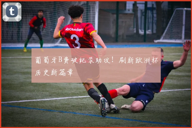 葡萄牙B费破纪录助攻!刷新欧洲杯历史新篇章