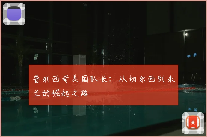 普利西奇美国队长：从切尔西到米兰的崛起之路