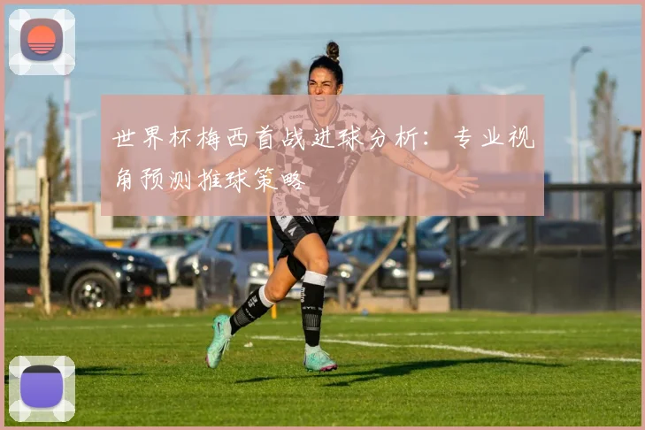 世界杯梅西首战进球分析:专业视角预测推球策略