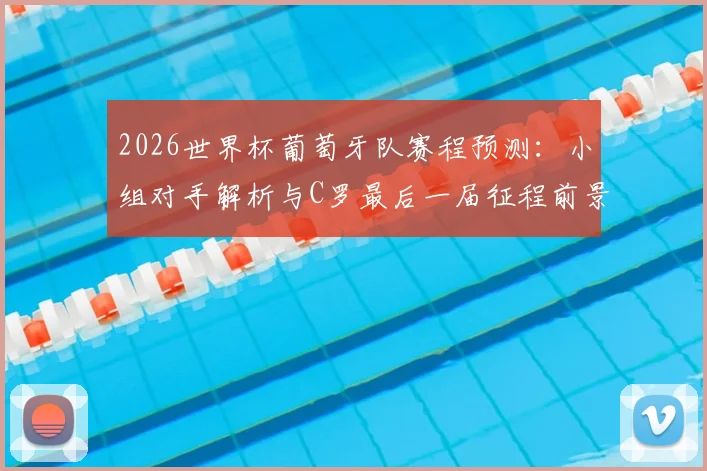2026世界杯葡萄牙队赛程预测:小组对手解析与C罗最后一届征程前景